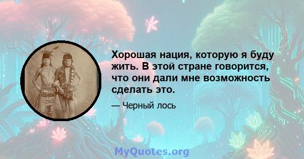 Хорошая нация, которую я буду жить. В этой стране говорится, что они дали мне возможность сделать это.