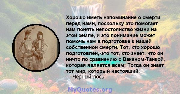 Хорошо иметь напоминание о смерти перед нами, поскольку это помогает нам понять непостоянство жизни на этой земле, и это понимание может помочь нам в подготовке к нашей собственной смерти. Тот, кто хорошо