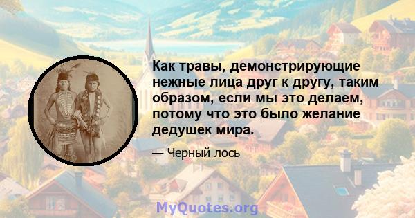 Как травы, демонстрирующие нежные лица друг к другу, таким образом, если мы это делаем, потому что это было желание дедушек мира.