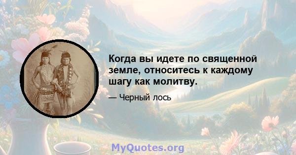 Когда вы идете по священной земле, относитесь к каждому шагу как молитву.