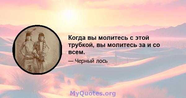 Когда вы молитесь с этой трубкой, вы молитесь за и со всем.