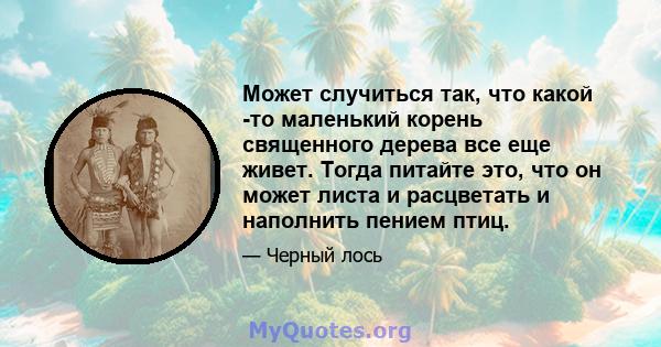 Может случиться так, что какой -то маленький корень священного дерева все еще живет. Тогда питайте это, что он может листа и расцветать и наполнить пением птиц.