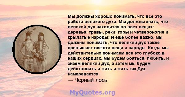 Мы должны хорошо понимать, что все это работа великого духа. Мы должны знать, что великий дух находится во всех вещах: деревья, травы, реки, горы и четвероногие и крылатые народы; И еще более важно, мы должны понимать,