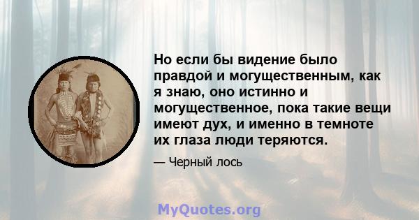 Но если бы видение было правдой и могущественным, как я знаю, оно истинно и могущественное, пока такие вещи имеют дух, и именно в темноте их глаза люди теряются.