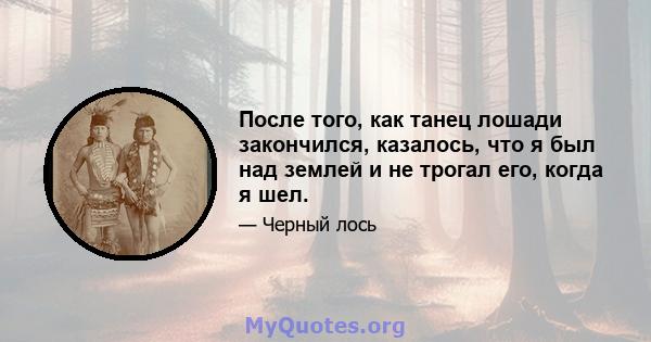 После того, как танец лошади закончился, казалось, что я был над землей и не трогал его, когда я шел.