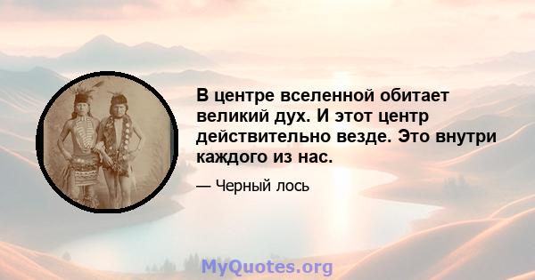 В центре вселенной обитает великий дух. И этот центр действительно везде. Это внутри каждого из нас.