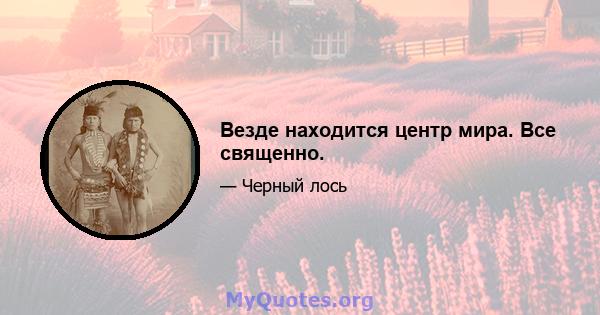 Везде находится центр мира. Все священно.