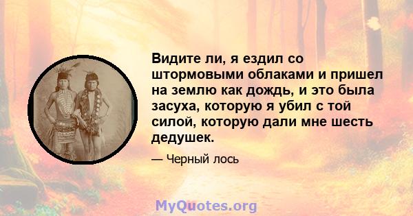 Видите ли, я ездил со штормовыми облаками и пришел на землю как дождь, и это была засуха, которую я убил с той силой, которую дали мне шесть дедушек.