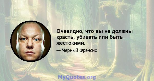 Очевидно, что вы не должны красть, убивать или быть жестокими.