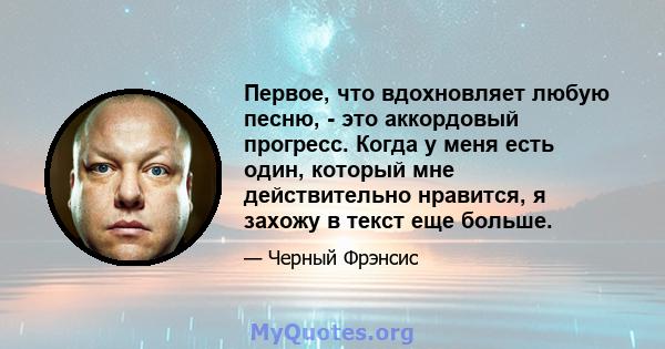 Первое, что вдохновляет любую песню, - это аккордовый прогресс. Когда у меня есть один, который мне действительно нравится, я захожу в текст еще больше.