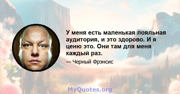 У меня есть маленькая лояльная аудитория, и это здорово. И я ценю это. Они там для меня каждый раз.