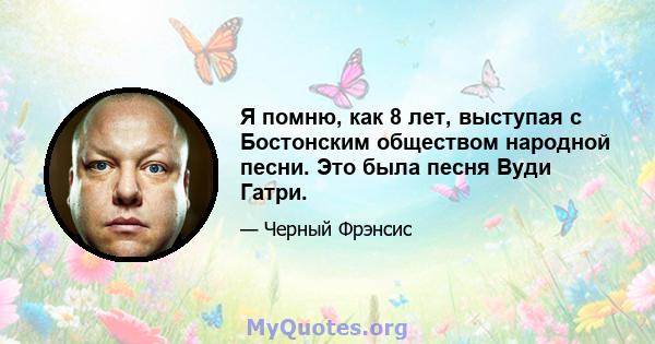 Я помню, как 8 лет, выступая с Бостонским обществом народной песни. Это была песня Вуди Гатри.