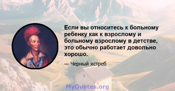 Если вы относитесь к больному ребенку как к взрослому и больному взрослому в детстве, это обычно работает довольно хорошо.