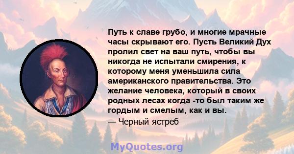 Путь к славе грубо, и многие мрачные часы скрывают его. Пусть Великий Дух пролил свет на ваш путь, чтобы вы никогда не испытали смирения, к которому меня уменьшила сила американского правительства. Это желание человека, 