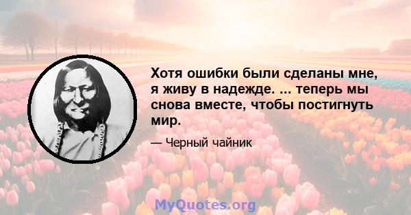 Хотя ошибки были сделаны мне, я живу в надежде. ... теперь мы снова вместе, чтобы постигнуть мир.