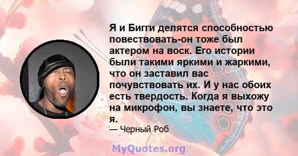 Я и Бигги делятся способностью повествовать-он тоже был актером на воск. Его истории были такими яркими и жаркими, что он заставил вас почувствовать их. И у нас обоих есть твердость. Когда я выхожу на микрофон, вы