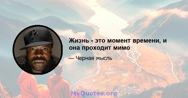 Жизнь - это момент времени, и она проходит мимо