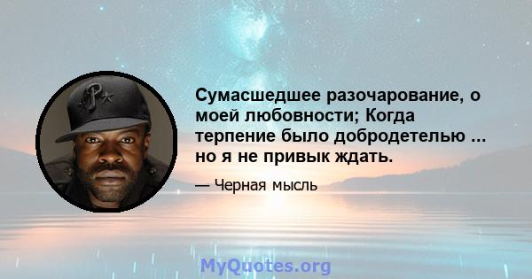 Сумасшедшее разочарование, о моей любовности; Когда терпение было добродетелью ... но я не привык ждать.