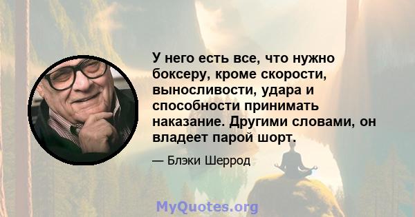 У него есть все, что нужно боксеру, кроме скорости, выносливости, удара и способности принимать наказание. Другими словами, он владеет парой шорт.