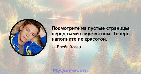 Посмотрите на пустые страницы перед вами с мужеством. Теперь наполните их красотой.