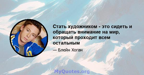 Стать художником - это сидеть и обращать внимание на мир, который проходит всем остальным