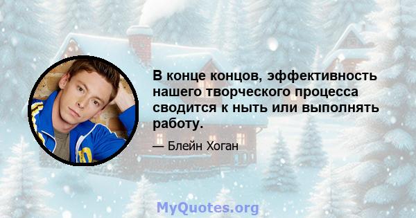 В конце концов, эффективность нашего творческого процесса сводится к ныть или выполнять работу.