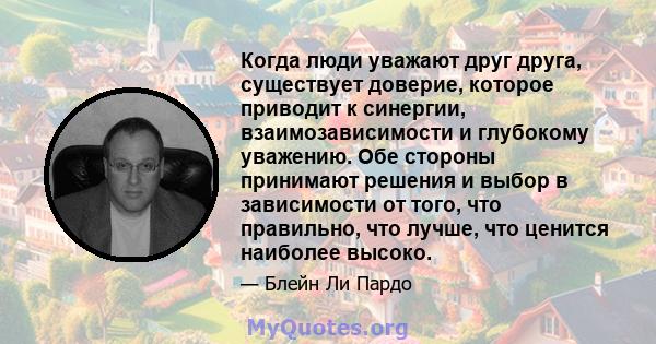 Когда люди уважают друг друга, существует доверие, которое приводит к синергии, взаимозависимости и глубокому уважению. Обе стороны принимают решения и выбор в зависимости от того, что правильно, что лучше, что ценится