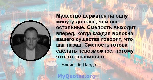 Мужество держатся на одну минуту дольше, чем все остальные. Смелость выходит вперед, когда каждая волокна вашего существа говорит, что шаг назад. Смелость готова сделать невозможное, потому что это правильно.