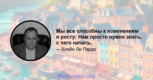 Мы все способны к изменениям и росту; Нам просто нужно знать, с чего начать.