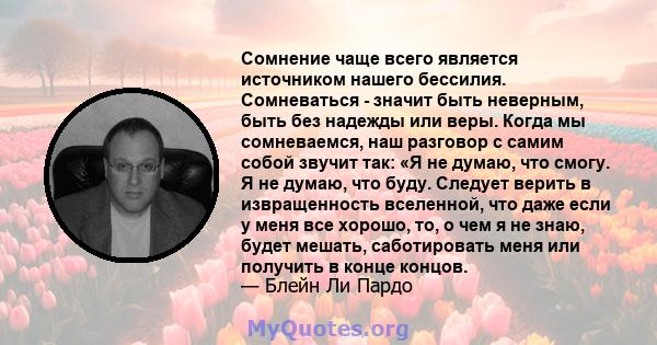 Сомнение чаще всего является источником нашего бессилия. Сомневаться - значит быть неверным, быть без надежды или веры. Когда мы сомневаемся, наш разговор с самим собой звучит так: «Я не думаю, что смогу. Я не думаю,