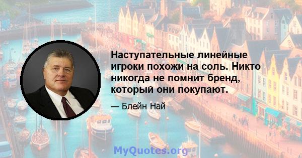 Наступательные линейные игроки похожи на соль. Никто никогда не помнит бренд, который они покупают.