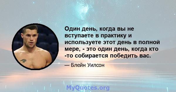 Один день, когда вы не вступаете в практику и используете этот день в полной мере, - это один день, когда кто -то собирается победить вас.