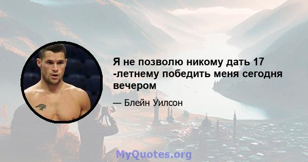 Я не позволю никому дать 17 -летнему победить меня сегодня вечером