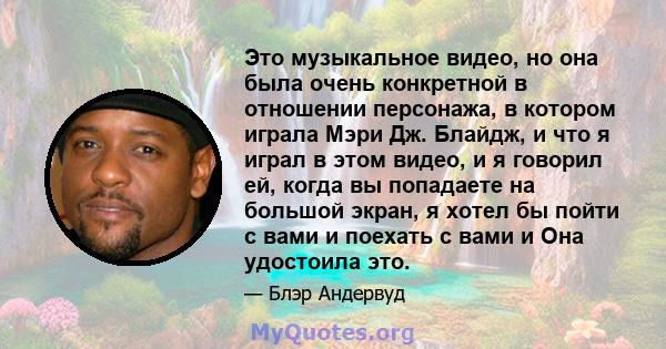 Это музыкальное видео, но она была очень конкретной в отношении персонажа, в котором играла Мэри Дж. Блайдж, и что я играл в этом видео, и я говорил ей, когда вы попадаете на большой экран, я хотел бы пойти с вами и