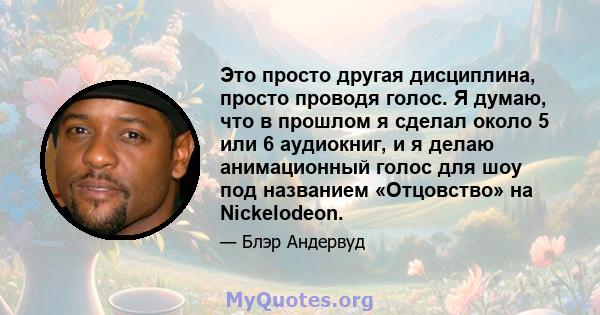 Это просто другая дисциплина, просто проводя голос. Я думаю, что в прошлом я сделал около 5 или 6 аудиокниг, и я делаю анимационный голос для шоу под названием «Отцовство» на Nickelodeon.