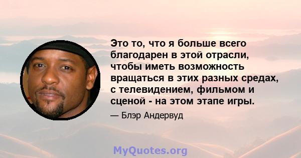 Это то, что я больше всего благодарен в этой отрасли, чтобы иметь возможность вращаться в этих разных средах, с телевидением, фильмом и сценой - на этом этапе игры.