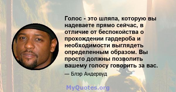 Голос - это шляпа, которую вы надеваете прямо сейчас, в отличие от беспокойства о прохождении гардероба и необходимости выглядеть определенным образом. Вы просто должны позволить вашему голосу говорить за вас.