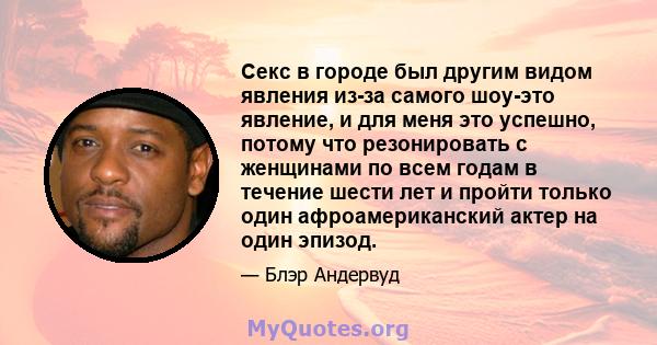 Секс в городе был другим видом явления из-за самого шоу-это явление, и для меня это успешно, потому что резонировать с женщинами по всем годам в течение шести лет и пройти только один афроамериканский актер на один