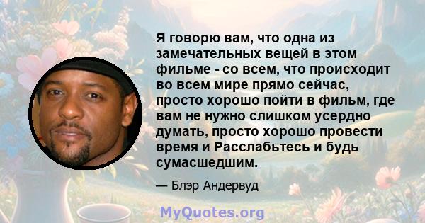 Я говорю вам, что одна из замечательных вещей в этом фильме - со всем, что происходит во всем мире прямо сейчас, просто хорошо пойти в фильм, где вам не нужно слишком усердно думать, просто хорошо провести время и