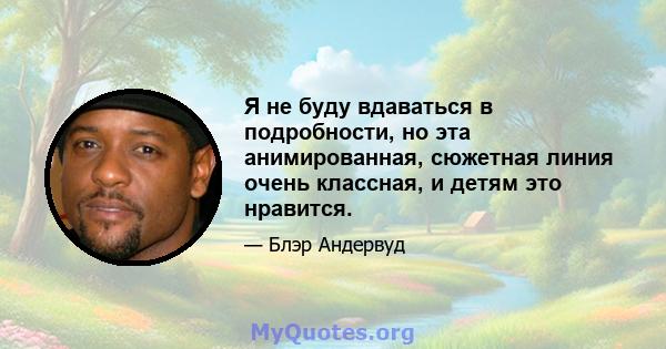 Я не буду вдаваться в подробности, но эта анимированная, сюжетная линия очень классная, и детям это нравится.