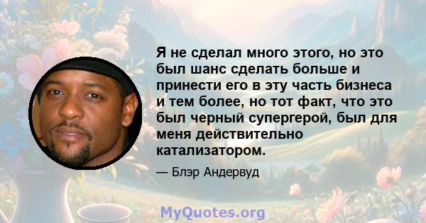 Я не сделал много этого, но это был шанс сделать больше и принести его в эту часть бизнеса и тем более, но тот факт, что это был черный супергерой, был для меня действительно катализатором.