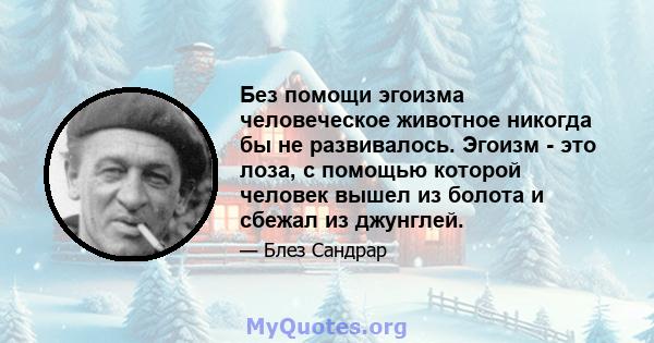 Без помощи эгоизма человеческое животное никогда бы не развивалось. Эгоизм - это лоза, с помощью которой человек вышел из болота и сбежал из джунглей.