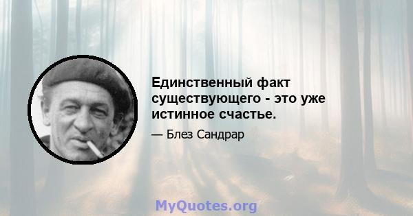 Единственный факт существующего - это уже истинное счастье.