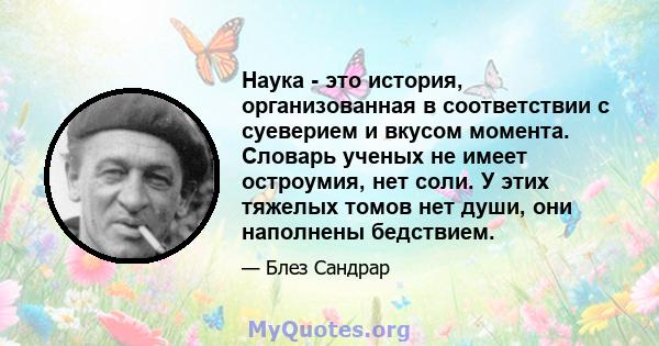 Наука - это история, организованная в соответствии с суеверием и вкусом момента. Словарь ученых не имеет остроумия, нет соли. У этих тяжелых томов нет души, они наполнены бедствием.