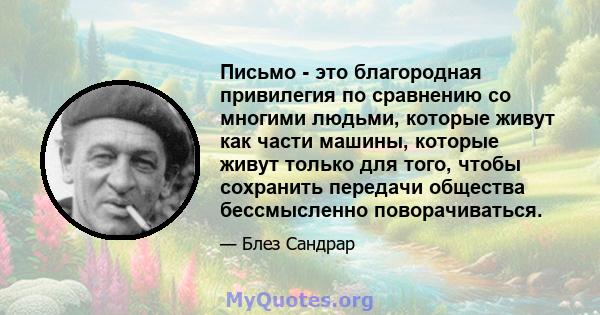 Письмо - это благородная привилегия по сравнению со многими людьми, которые живут как части машины, которые живут только для того, чтобы сохранить передачи общества бессмысленно поворачиваться.