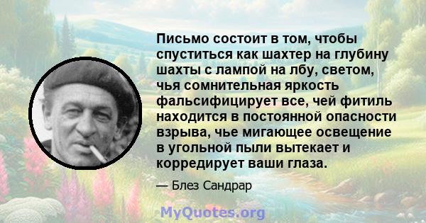 Письмо состоит в том, чтобы спуститься как шахтер на глубину шахты с лампой на лбу, светом, чья сомнительная яркость фальсифицирует все, чей фитиль находится в постоянной опасности взрыва, чье мигающее освещение в