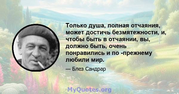 Только душа, полная отчаяния, может достичь безмятежности, и, чтобы быть в отчаянии, вы, должно быть, очень понравились и по -прежнему любили мир.