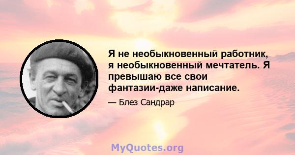 Я не необыкновенный работник, я необыкновенный мечтатель. Я превышаю все свои фантазии-даже написание.