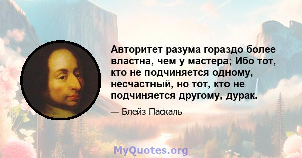 Авторитет разума гораздо более властна, чем у мастера; Ибо тот, кто не подчиняется одному, несчастный, но тот, кто не подчиняется другому, дурак.