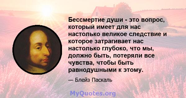 Бессмертие души - это вопрос, который имеет для нас настолько великое следствие и которое затрагивает нас настолько глубоко, что мы, должно быть, потеряли все чувства, чтобы быть равнодушными к этому.